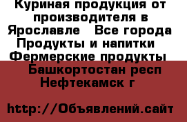 Куриная продукция от производителя в Ярославле - Все города Продукты и напитки » Фермерские продукты   . Башкортостан респ.,Нефтекамск г.